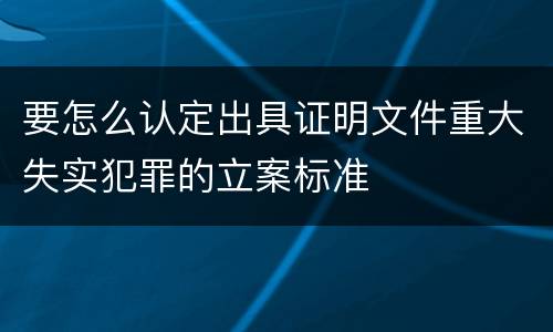要怎么认定出具证明文件重大失实犯罪的立案标准
