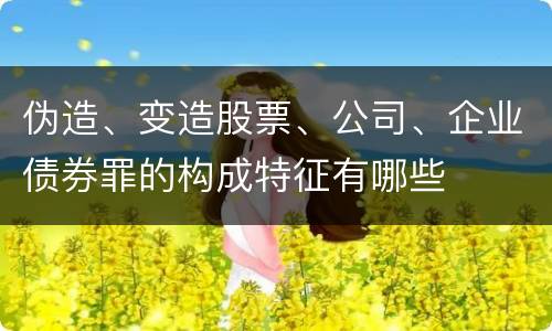 伪造、变造股票、公司、企业债券罪的构成特征有哪些