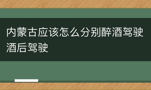 内蒙古应该怎么分别醉酒驾驶酒后驾驶
