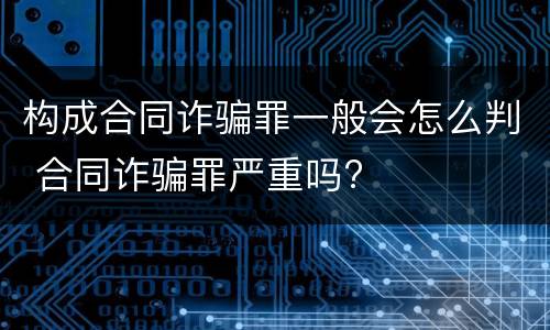 构成合同诈骗罪一般会怎么判 合同诈骗罪严重吗?