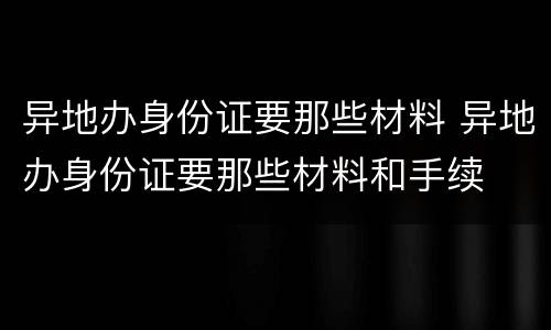 异地办身份证要那些材料 异地办身份证要那些材料和手续