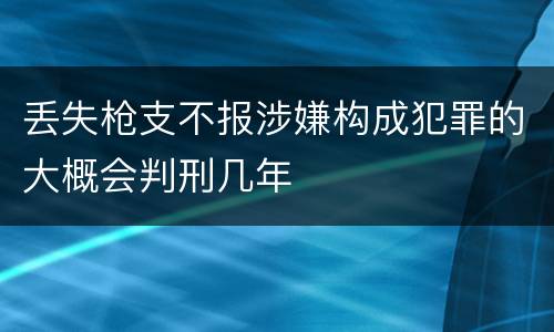 丢失枪支不报涉嫌构成犯罪的大概会判刑几年