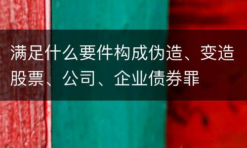 满足什么要件构成伪造、变造股票、公司、企业债券罪