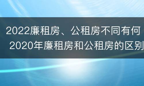 2022廉租房、公租房不同有何 2020年廉租房和公租房的区别