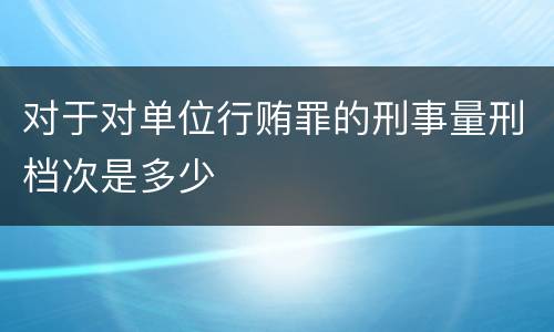 对于对单位行贿罪的刑事量刑档次是多少