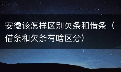 安徽该怎样区别欠条和借条（借条和欠条有啥区分）