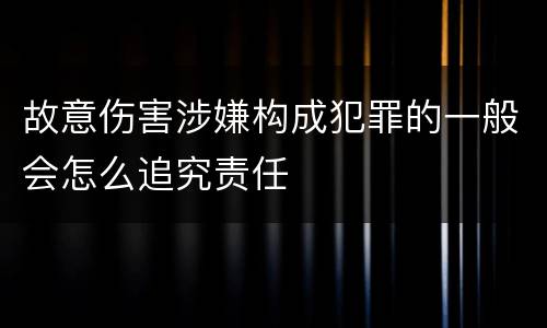 故意伤害涉嫌构成犯罪的一般会怎么追究责任