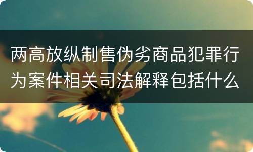 两高放纵制售伪劣商品犯罪行为案件相关司法解释包括什么重要规定