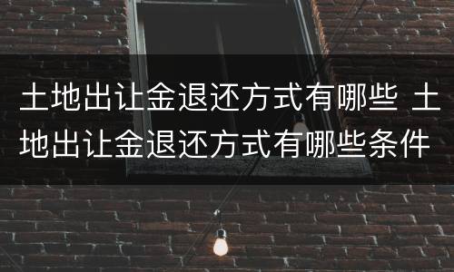 土地出让金退还方式有哪些 土地出让金退还方式有哪些条件