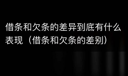 借条和欠条的差异到底有什么表现（借条和欠条的差别）