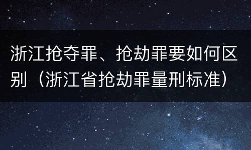 浙江抢夺罪、抢劫罪要如何区别（浙江省抢劫罪量刑标准）