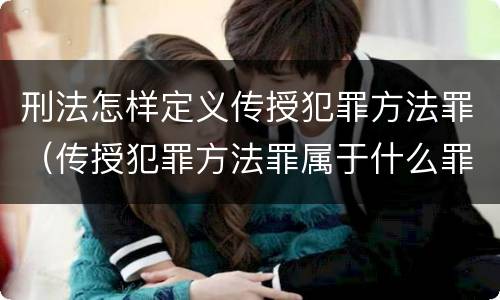刑法怎样定义传授犯罪方法罪（传授犯罪方法罪属于什么罪）