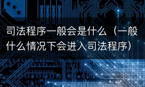 司法程序一般会是什么（一般什么情况下会进入司法程序）