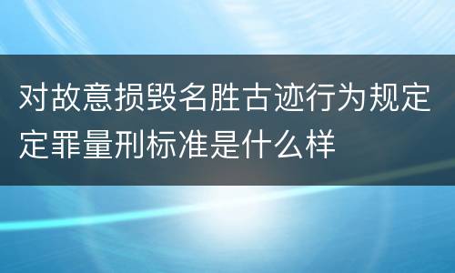 对故意损毁名胜古迹行为规定定罪量刑标准是什么样
