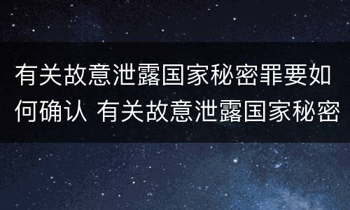 有关故意泄露国家秘密罪要如何确认 有关故意泄露国家秘密罪要如何确认犯罪