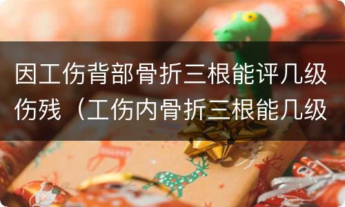 因工伤背部骨折三根能评几级伤残（工伤内骨折三根能几级工伤）