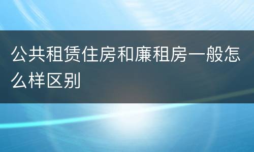 公共租赁住房和廉租房一般怎么样区别