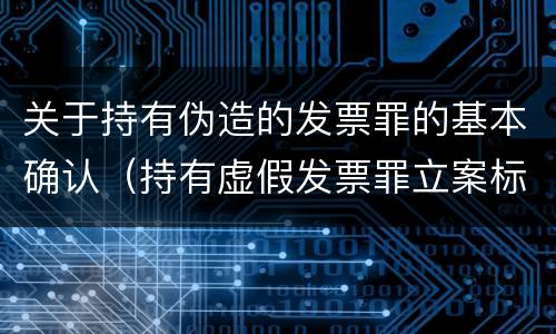 关于持有伪造的发票罪的基本确认（持有虚假发票罪立案标准）