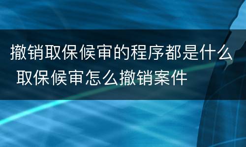 撤销取保候审的程序都是什么 取保候审怎么撤销案件