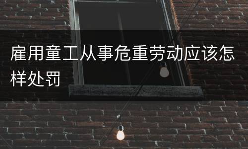 雇用童工从事危重劳动应该怎样处罚