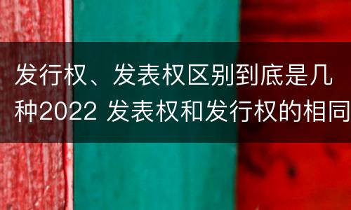 发行权、发表权区别到底是几种2022 发表权和发行权的相同点