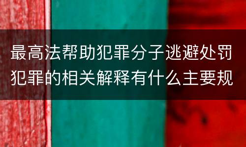 最高法帮助犯罪分子逃避处罚犯罪的相关解释有什么主要规定