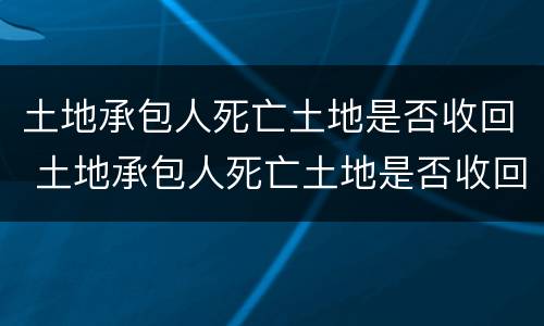 土地承包人死亡土地是否收回 土地承包人死亡土地是否收回了