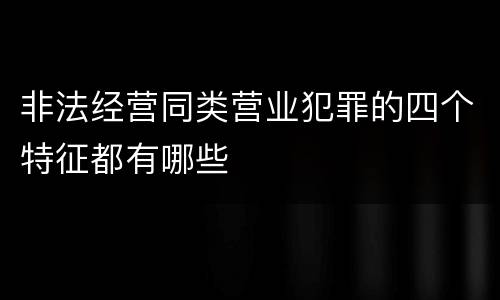 非法经营同类营业犯罪的四个特征都有哪些