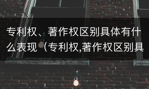 专利权、著作权区别具体有什么表现（专利权,著作权区别具体有什么表现和特征）