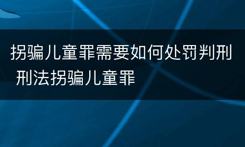 拐骗儿童罪需要如何处罚判刑 刑法拐骗儿童罪