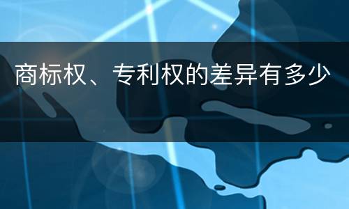 商标权、专利权的差异有多少