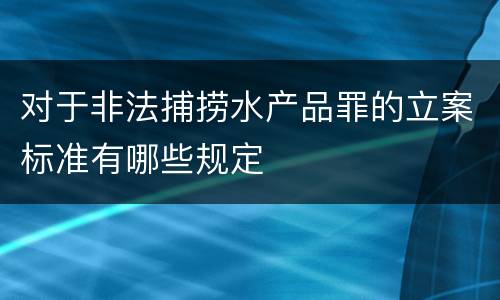 对于非法捕捞水产品罪的立案标准有哪些规定