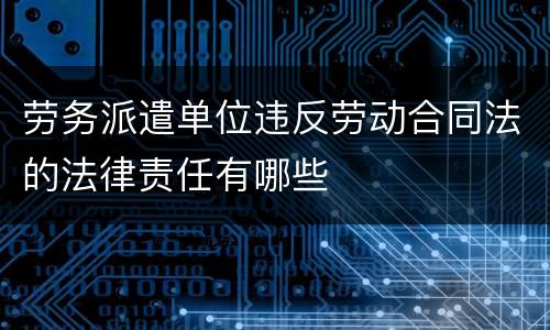 劳务派遣单位违反劳动合同法的法律责任有哪些