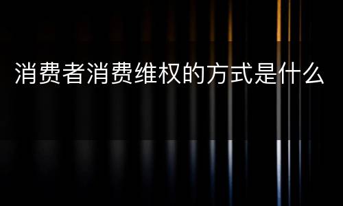 消费者消费维权的方式是什么