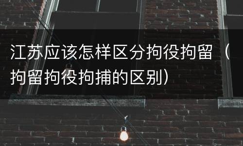 江苏应该怎样区分拘役拘留（拘留拘役拘捕的区别）