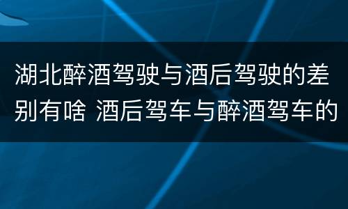 湖北醉酒驾驶与酒后驾驶的差别有啥 酒后驾车与醉酒驾车的区别
