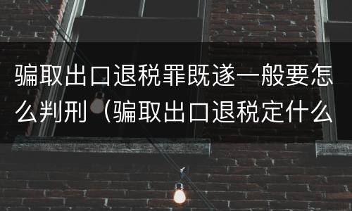 骗取出口退税罪既遂一般要怎么判刑（骗取出口退税定什么罪）
