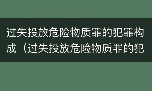 过失投放危险物质罪的犯罪构成（过失投放危险物质罪的犯罪构成要件包括）