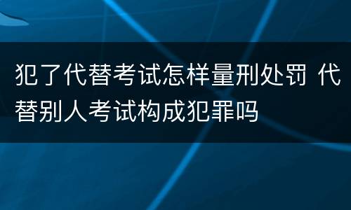 犯了代替考试怎样量刑处罚 代替别人考试构成犯罪吗