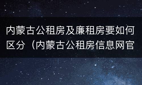 内蒙古公租房及廉租房要如何区分（内蒙古公租房信息网官网）