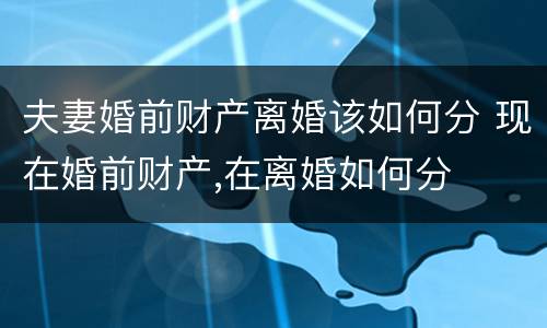 夫妻婚前财产离婚该如何分 现在婚前财产,在离婚如何分