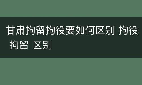 甘肃拘留拘役要如何区别 拘役 拘留 区别