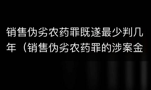 销售伪劣农药罪既遂最少判几年（销售伪劣农药罪的涉案金额如何区分）
