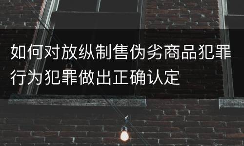 如何对放纵制售伪劣商品犯罪行为犯罪做出正确认定