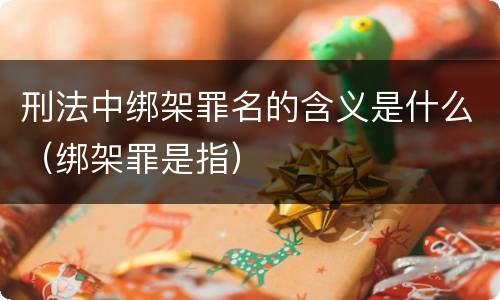 刑法中绑架罪名的含义是什么（绑架罪是指）