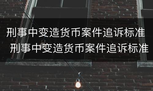 刑事中变造货币案件追诉标准 刑事中变造货币案件追诉标准最新