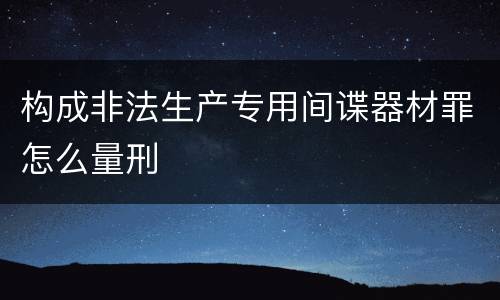 构成非法生产专用间谍器材罪怎么量刑