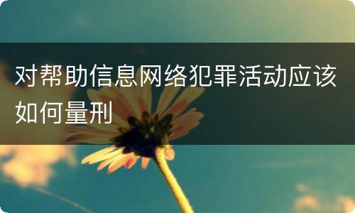 对帮助信息网络犯罪活动应该如何量刑