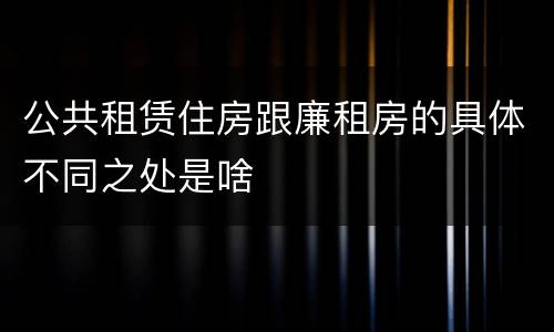 公共租赁住房跟廉租房的具体不同之处是啥