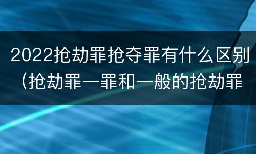 2022抢劫罪抢夺罪有什么区别（抢劫罪一罪和一般的抢劫罪）
